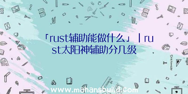 「rust辅助能做什么」|rust太阳神辅助分几级